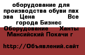 оборудование для производства обуви пвх эва › Цена ­ 5 000 000 - Все города Бизнес » Оборудование   . Ханты-Мансийский,Покачи г.